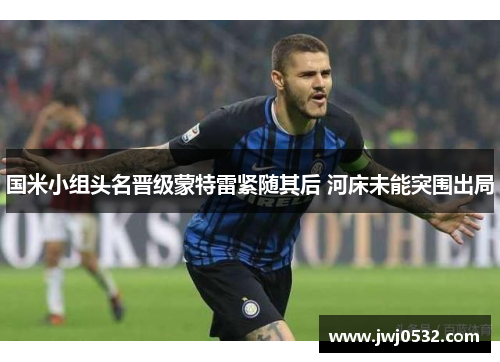 国米小组头名晋级蒙特雷紧随其后 河床未能突围出局