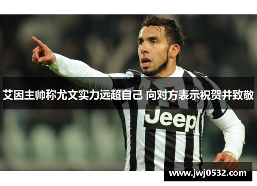 艾因主帅称尤文实力远超自己 向对方表示祝贺并致敬
