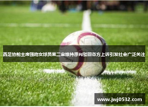 西足协前主席强吻女球员案二审维持原判驳回各方上诉引发社会广泛关注