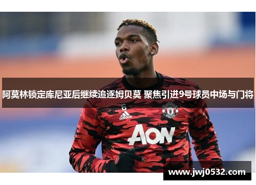 阿莫林锁定库尼亚后继续追逐姆贝莫 聚焦引进9号球员中场与门将