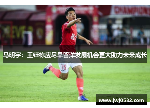 马明宇：王钰栋应尽早留洋发展机会更大助力未来成长