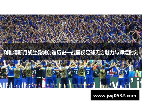 利雅得新月战胜曼城创造历史一战展现足球无穷魅力与辉煌时刻