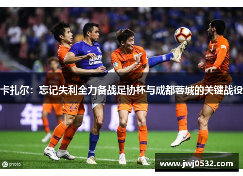卡扎尔：忘记失利全力备战足协杯与成都蓉城的关键战役