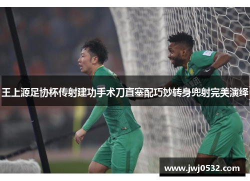 王上源足协杯传射建功手术刀直塞配巧妙转身兜射完美演绎