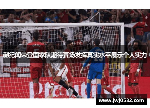 蒯纪闻荣登国家队期待赛场发挥真实水平展示个人实力