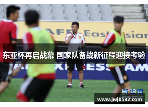 东亚杯再启战幕 国家队备战新征程迎接考验
