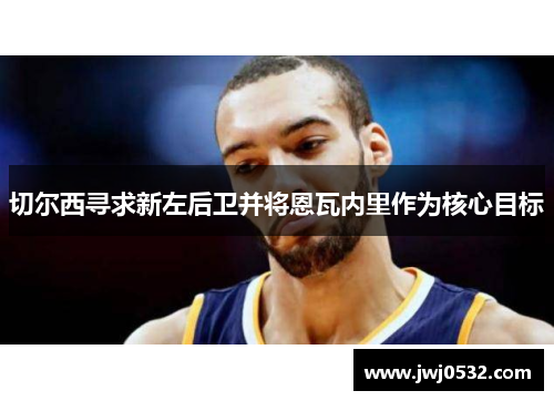 切尔西寻求新左后卫并将恩瓦内里作为核心目标