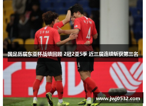 国足历届东亚杯战绩回顾 2冠2亚5季 近三届连续斩获第三名